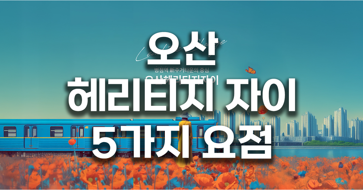 오산 헤리티지 자이 5가지 요점